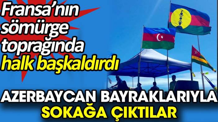 Fransa'nın sömürge toprağında halk Azerbaycan bayrağı ile sokağa çıktı