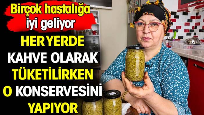 Her yerde kahve olarak tüketilirken o konservesini yapıyor. Birçok hastalığa iyi geliyor