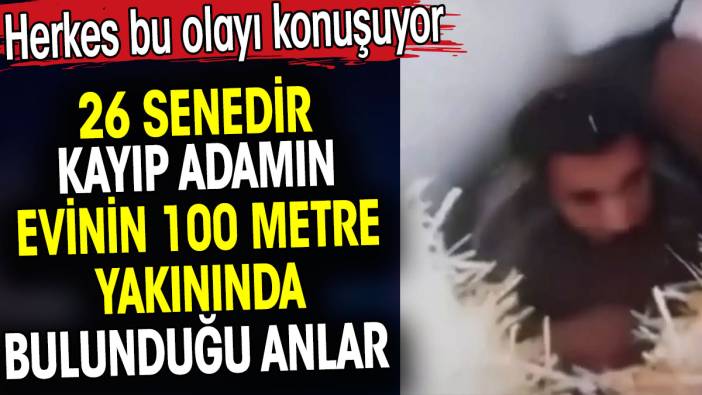 26 senedir kayıp adamın evinin 100 metre yakınında bulunma anları. Herkes bu olayı konuşuyor