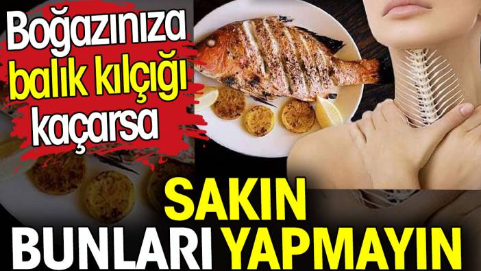 Boğazınıza balık kılçığı kaçarsa sakın bunları yapmayın