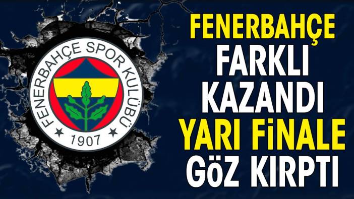 Fenerbahçe çok farklı kazandı. Yarı finale göz kırptı