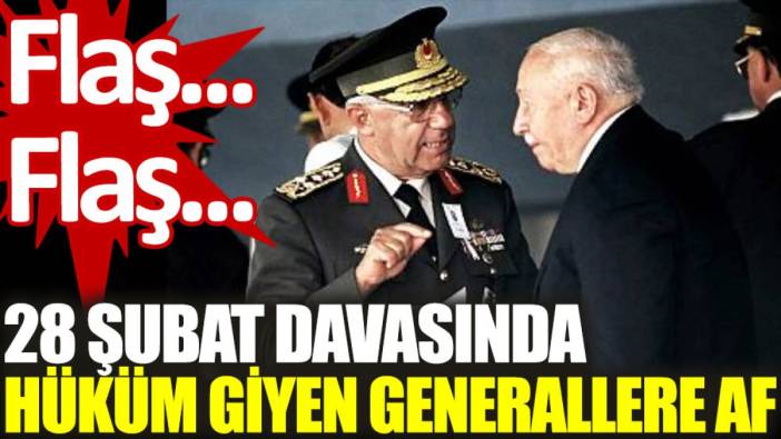 Son dakika... 28 Şubat davasında hüküm giyen generallere af