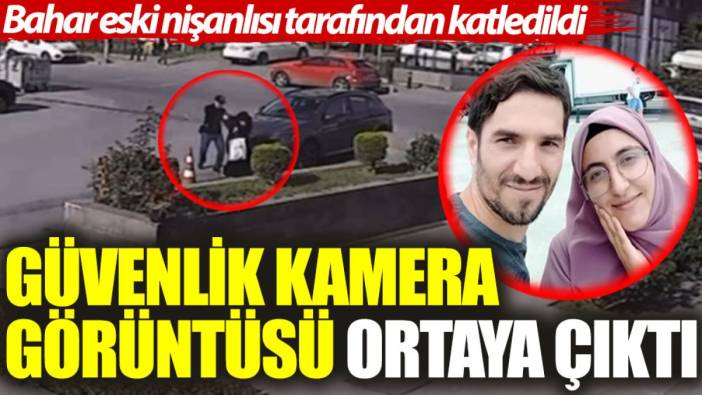 Bahar eski nişanlısı tarafından katledildi: Güvenlik kamera görüntüsü ortaya çıktı