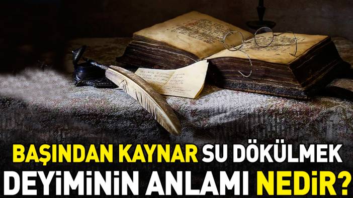 Başından kaynar su dökülmek deyimi ne anlama geliyor?