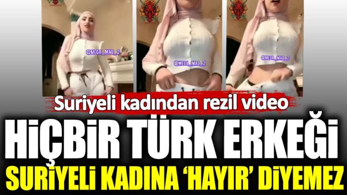 Suriyeli kadından rezil video: Hiçbir Türk erkeği Suriyeli kadına hayır diyemez