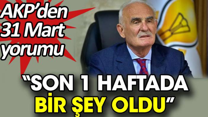 AKP’den 31 Mart yorumu: Son 1 haftada bir şey oldu