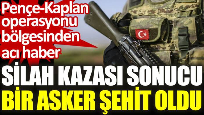 Pençe-Kaplan operasyonu bölgesinden acı haber: Silah kazası sonucu bir asker şehit oldu