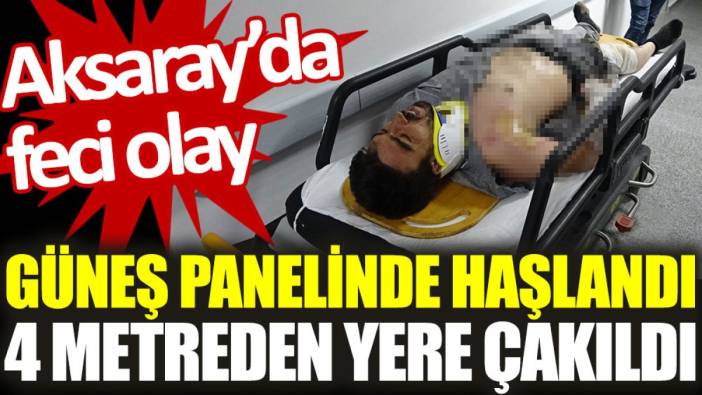 Aksaray'da feci olay: Güneş panelinde haşlandı, 4 metreden yere çakıldı