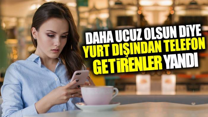 Daha ucuz olsun diye yurt dışından telefon getirenler yandı