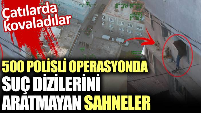 500 polisli operasyonda suç dizilerini aratmayan sahneler