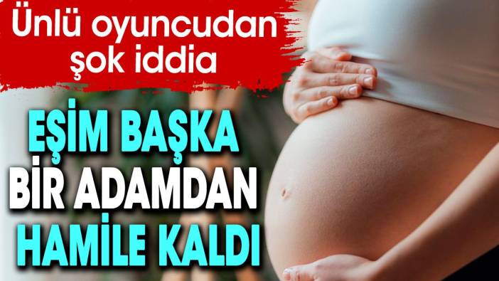 Ünlü oyuncudan şok iddia: Eşim başka bir adamdan hamile kaldı