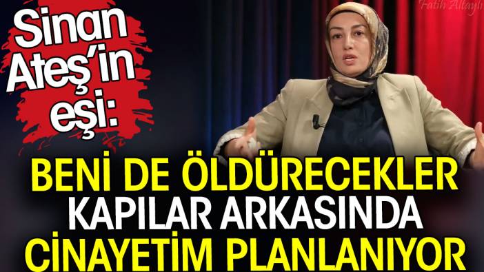 Sinan Ateş’in eşi Ayşe Ateş: Beni de öldürecekler kapılar arkasında cinayetim planlanıyor