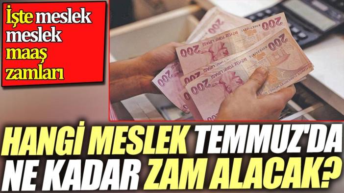 Hangi meslek Temmuz'da ne kadar zam alacak? İşte meslek meslek maaş zamları