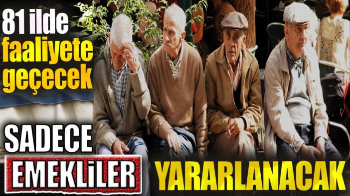 81 ilde faaliyete geçecek. Sadece emekliler yararlanacak