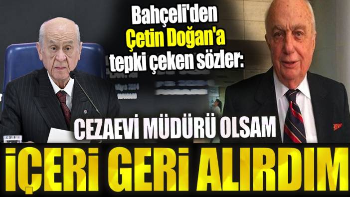 Bahçeli'den Çetin Doğan'a tepki çeken sözler. ‘Cezaevi müdürü olsam içeri alırdım’