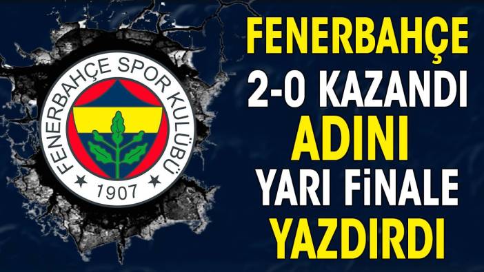 Fenerbahçe sahasında 2-0 kazandı yarı finale çıktı