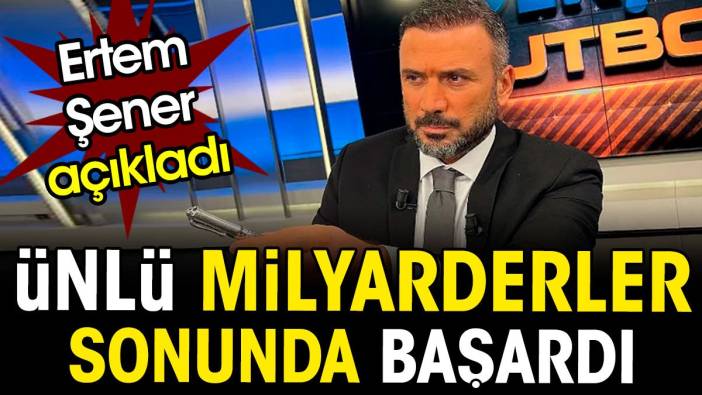 Ünlü milyarderler sonunda başardı. Ertem Şener açıkladı