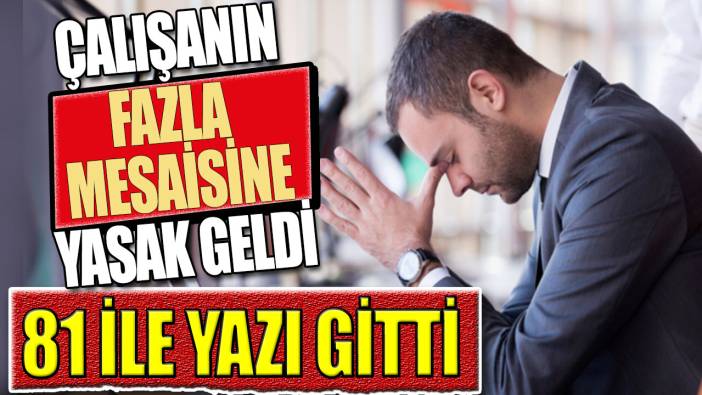 Çalışanın fazla mesaisine de yasak geldi. 81ile yazı gitti