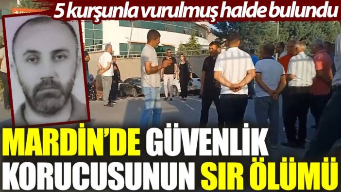 Mardin'de güvenlik korucusunun sır ölümü: 5 kurşunla vurulmuş halde bulundu