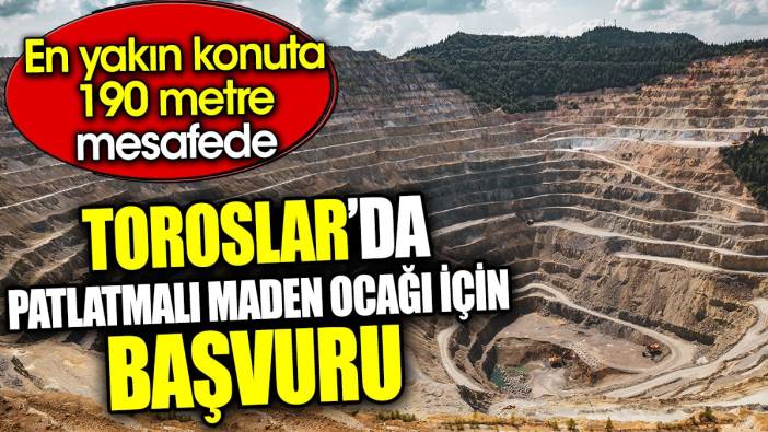 Toroslar’da patlatmalı maden ocağı için başvuru. En yakın konuta 190 metre mesafede