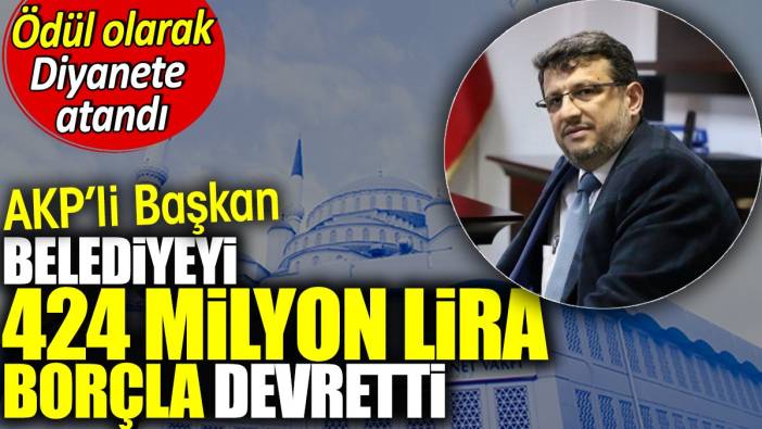 AKP'li başkan belediyeyi borçla devredince ödül olarak Diyanet'e atandı