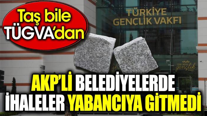 AKP’li belediyelerde ihaleler yabancıya gitmedi. Taş bile TÜGVA’dan