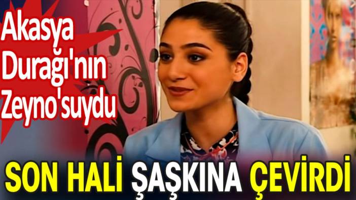 Akasya Durağı'nın Zeyno'suydu. Son hali şaşkına çevirdi