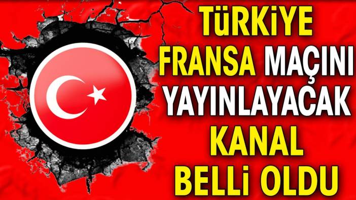 Türkiye Fransa maçını yayınlayacak kanal belli oldu