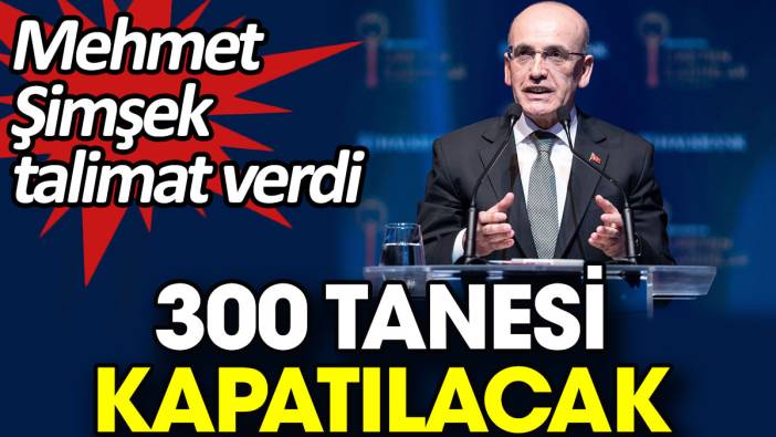 Mehmet Şimşek talimat verdi 300 tanesi kapatılacak