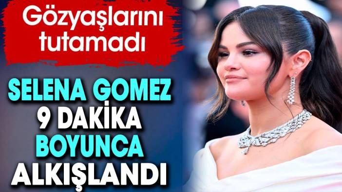 9 dakika boyunca alkışlanan Selena Gomez gözyaşlarını tutamadı