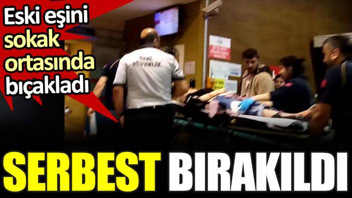 Eski eşini bıçaklayan şahıs serbest kaldı