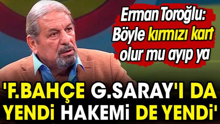 Erman Toroğlu: Fener Galatasaray'ı da yendi hakemi de yendi. Böyle kırmızı kart olur mu ayıp ya