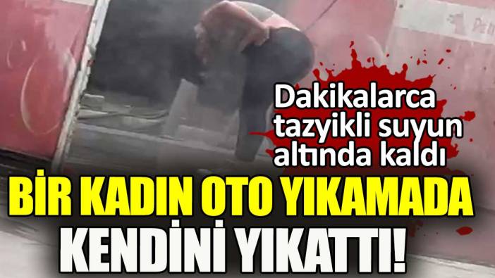 Bir kadın oto yıkamaya gitti, kendisini tazyikli suyla yıkattı