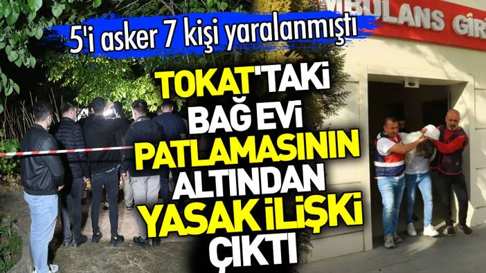 Tokat'taki bağ evi patlamasının altından yasak ilişki çıktı. 5'i asker 7 kişi yaralanmıştı