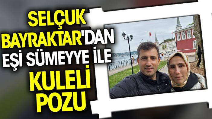 Selçuk Bayraktar'dan eşi Sümeyye ile Kuleli pozu