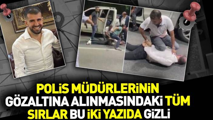 Polis müdürlerinin gözaltına alınmasının tüm sırlar bu iki yazıda gizli