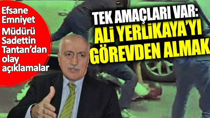 Efsane Emniyet Müdürü Sadettin Tantan: Tek amaçları Ali Yerlikaya’yı görevden aldırmak