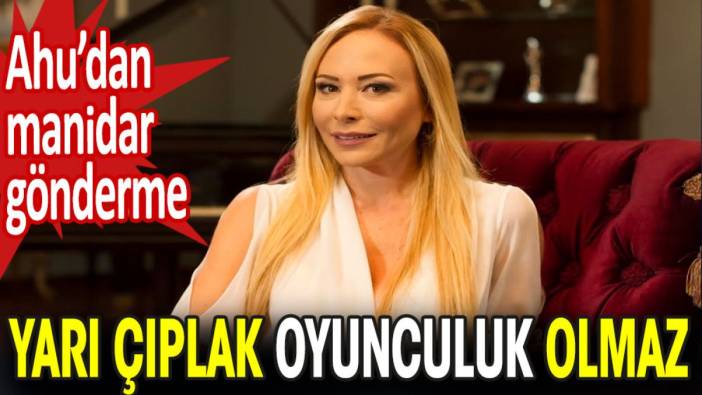 Ahu Sungur’dan manidar gönderme! 'Yarı çıplak oyunculuk olmaz'