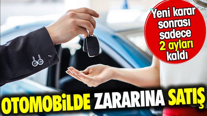 Otomobilde zararına satış. Yeni karar sonrası sadece 2 ayları kaldı