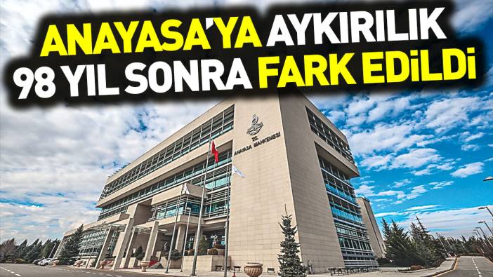 Anayasa’ya aykırılık 98 yıl sonra fark edildi