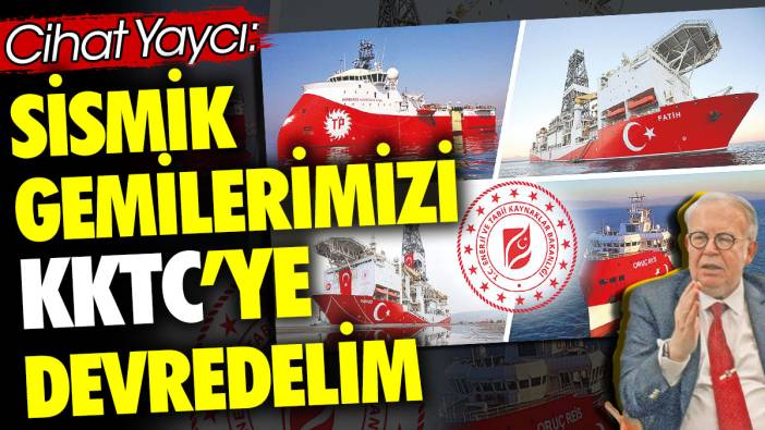 Cihat Yaycı: Sismik gemilerimizi KKTC’ye devredelim