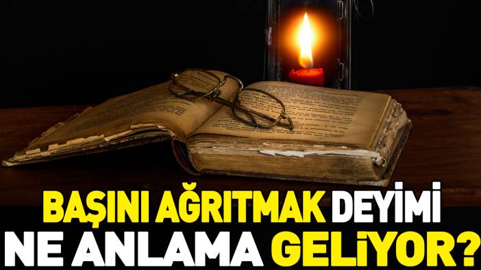 Başını ağrıtmak deyimi ne anlama geliyor?