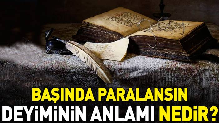 Başında paralansın deyimi ne anlama geliyor?