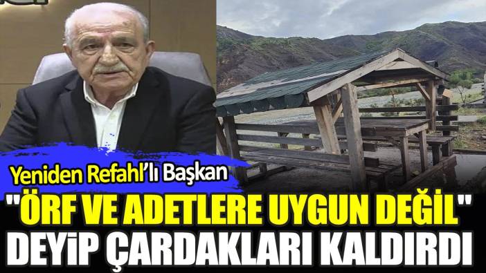 Yeniden Refahlı başkan "örf ve adetlere uygun değil" deyip çardakları kaldırdı