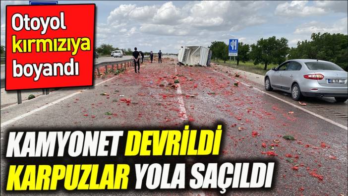 Kamyonet devrildi karpuzlar yola saçıldı. Otoyol kırmızıya boyandı