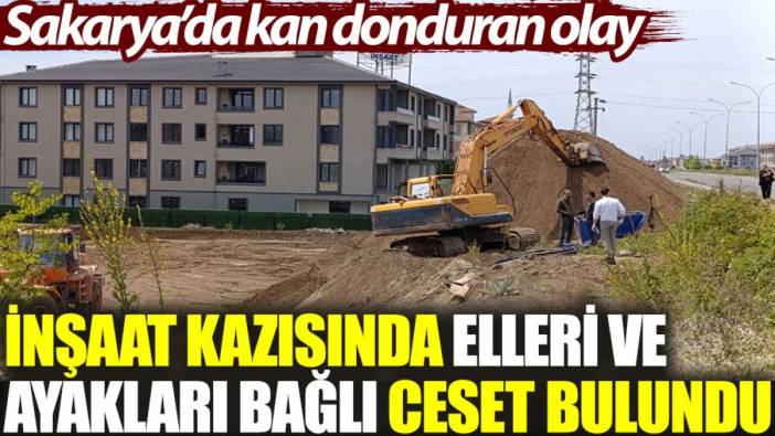 Sakarya'da kan donduran olay: İnşaat kazısı sırasında elleri ve ayakları bağlı ceset bulundu