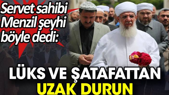 Servet sahibi Menzil şeyhi böyle dedi: Lüks ve şatafattan uzak durun