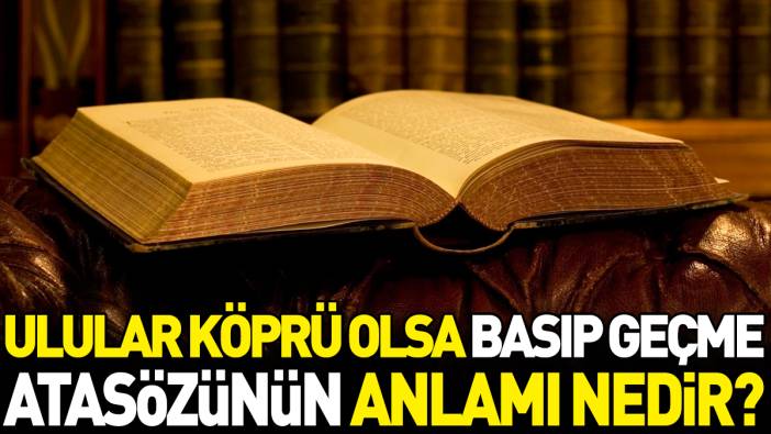 Ulular köprü olsa basıp geçme atasözünün anlamı nedir?