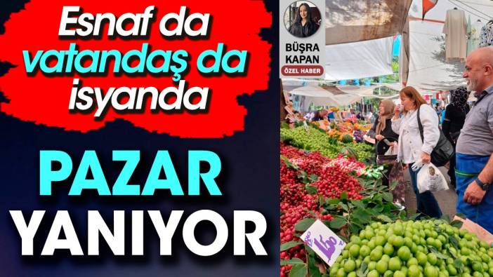 Pazar yanıyor. Esnaf da vatandaş da isyanda