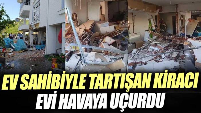 Ev sahibiyle tartışan kiracı evi havaya uçurdu